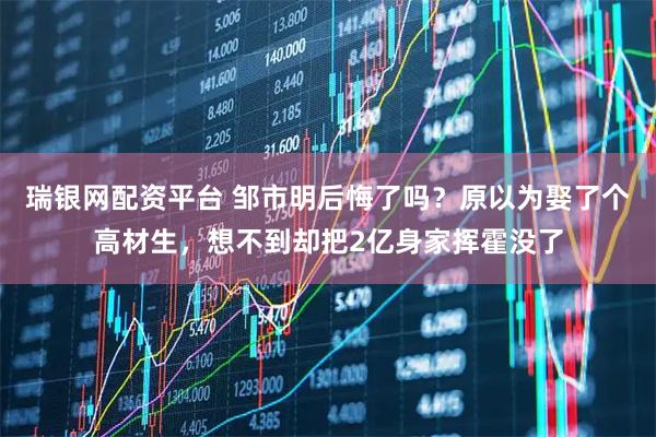瑞银网配资平台 邹市明后悔了吗？原以为娶了个高材生，想不到却把2亿身家挥霍没了