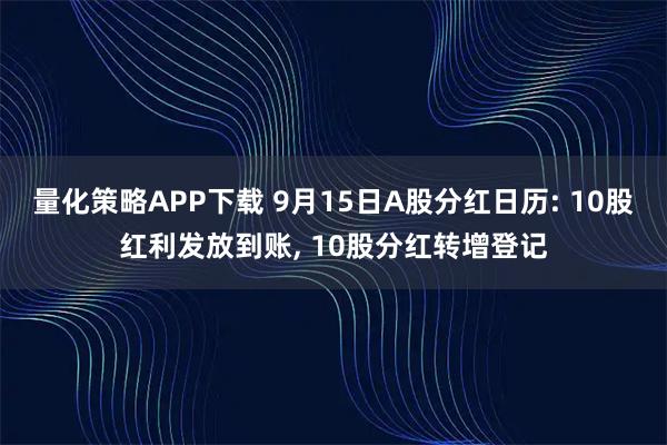量化策略APP下载 9月15日A股分红日历: 10股红利发放到账, 10股分红转增登记