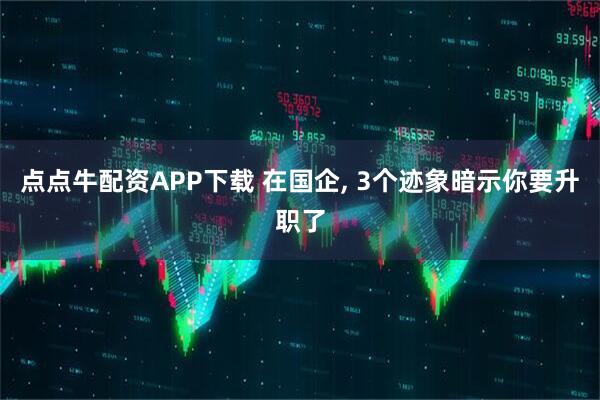 点点牛配资APP下载 在国企, 3个迹象暗示你要升职了