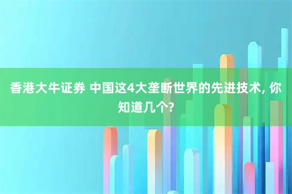 香港大牛证券 中国这4大垄断世界的先进技术, 你知道几个?