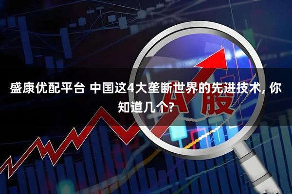 盛康优配平台 中国这4大垄断世界的先进技术, 你知道几个?