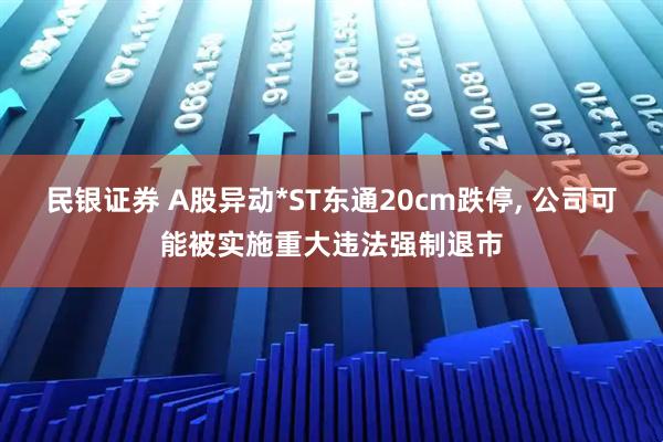 民银证券 A股异动*ST东通20cm跌停, 公司可能被实施重大违法强制退市