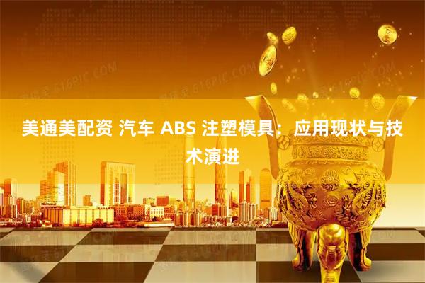 美通美配资 汽车 ABS 注塑模具：应用现状与技术演进