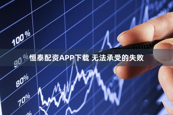 恒泰配资APP下载 无法承受的失败