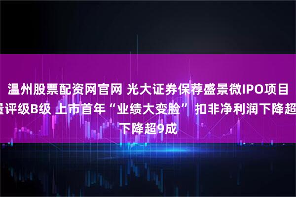 温州股票配资网官网 光大证券保荐盛景微IPO项目质量评级B级 上市首年“业绩大变脸” 扣非净利润下降超9成