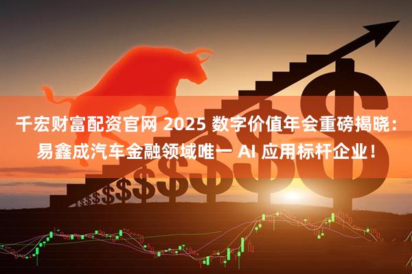 千宏财富配资官网 2025 数字价值年会重磅揭晓：易鑫成汽车金融领域唯一 AI 应用标杆企业！