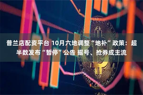 普兰店配资平台 10月六地调整“地补”政策：超半数发布“暂停”公告 摇号、抢券成主流