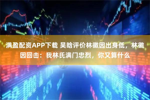 满盈配资APP下载 吴晗评价林徽因出身低，林徽因回击：我林氏满门忠烈，你又算什么