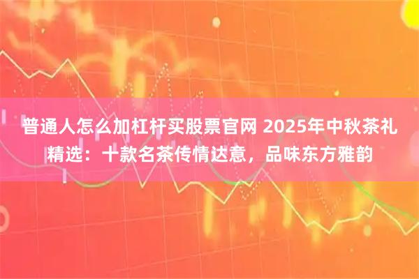 普通人怎么加杠杆买股票官网 2025年中秋茶礼精选：十款名茶传情达意，品味东方雅韵