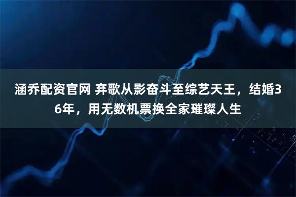 涵乔配资官网 弃歌从影奋斗至综艺天王，结婚36年，用无数机票换全家璀璨人生