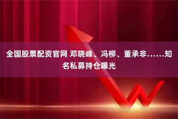 全国股票配资官网 邓晓峰、冯柳、董承非……知名私募持仓曝光