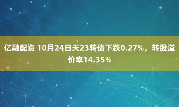 亿融配资 10月24日天23转债下跌0.27%，转股溢价率14.35%