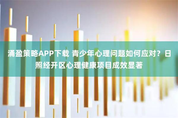 涌盈策略APP下载 青少年心理问题如何应对？日照经开区心理健康项目成效显著