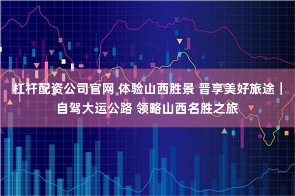 杠杆配资公司官网 体验山西胜景 晋享美好旅途｜自驾大运公路 领略山西名胜之旅