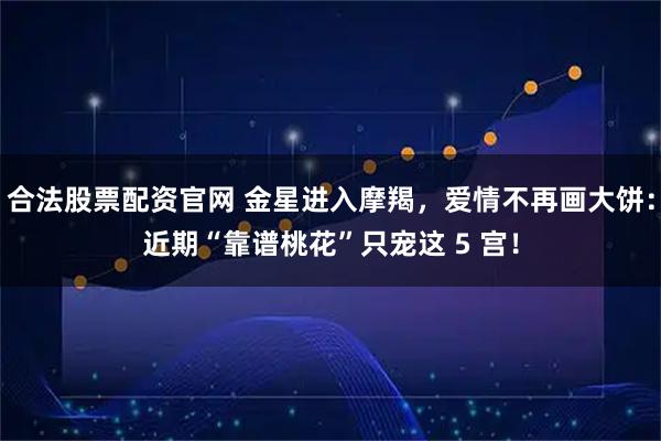 合法股票配资官网 金星进入摩羯，爱情不再画大饼：近期“靠谱桃花”只宠这 5 宫！