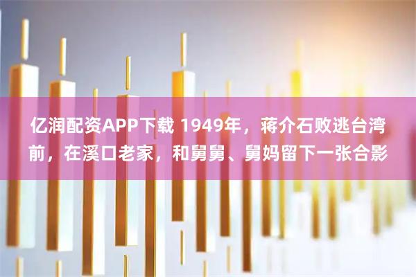 亿润配资APP下载 1949年，蒋介石败逃台湾前，在溪口老家，和舅舅、舅妈留下一张合影