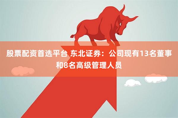 股票配资首选平台 东北证券：公司现有13名董事和8名高级管理人员