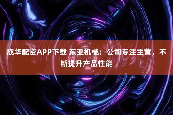 成华配资APP下载 东亚机械：公司专注主营，不断提升产品性能