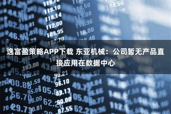 逸富盈策略APP下载 东亚机械：公司暂无产品直接应用在数据中心
