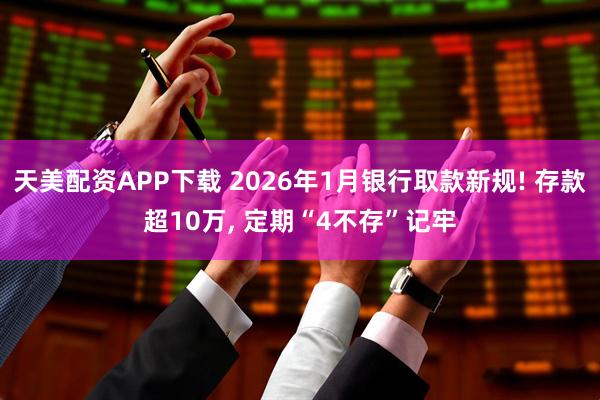 天美配资APP下载 2026年1月银行取款新规! 存款超10万, 定期“4不存”记牢