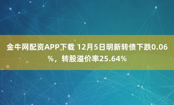 金牛网配资APP下载 12月5日明新转债下跌0.06%，转股溢价率25.64%
