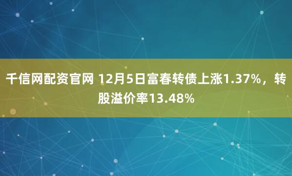千信网配资官网 12月5日富春转债上涨1.37%，转股溢价率13.48%
