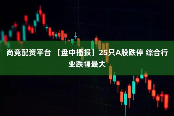 尚竞配资平台 【盘中播报】25只A股跌停 综合行业跌幅最大