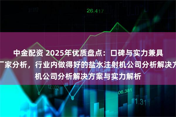 中金配资 2025年优质盘点：口碑与实力兼具的盐水注射机厂家分析，行业内做得好的盐水注射机公司分析解决方案与实力解析