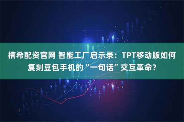 楠希配资官网 智能工厂启示录：TPT移动版如何复刻豆包手机的“一句话”交互革命？