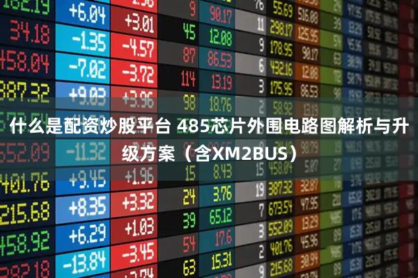 什么是配资炒股平台 485芯片外围电路图解析与升级方案（含XM2BUS）