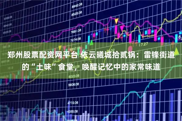 郑州股票配资网平台 依云曦城拾贰锅：雷锋街道的“土味”食堂，唤醒记忆中的家常味道