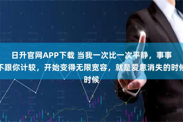 日升官网APP下载 当我一次比一次平静，事事不跟你计较，开始变得无限宽容，就是爱意消失的时候