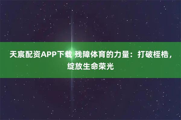 天宸配资APP下载 残障体育的力量：打破桎梏，绽放生命荣光