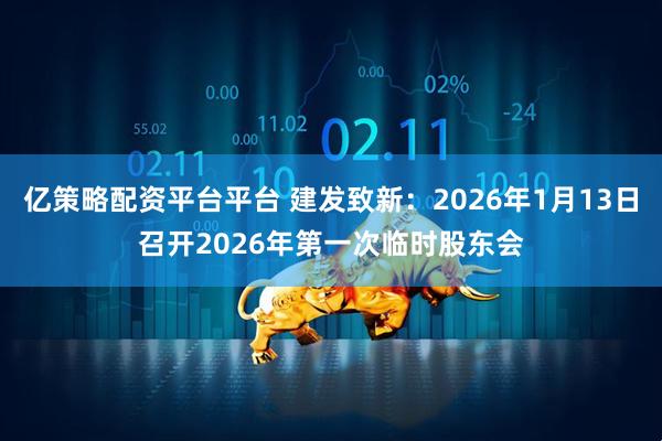 亿策略配资平台平台 建发致新：2026年1月13日召开2026年第一次临时股东会