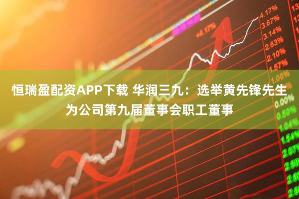 恒瑞盈配资APP下载 华润三九：选举黄先锋先生为公司第九届董事会职工董事