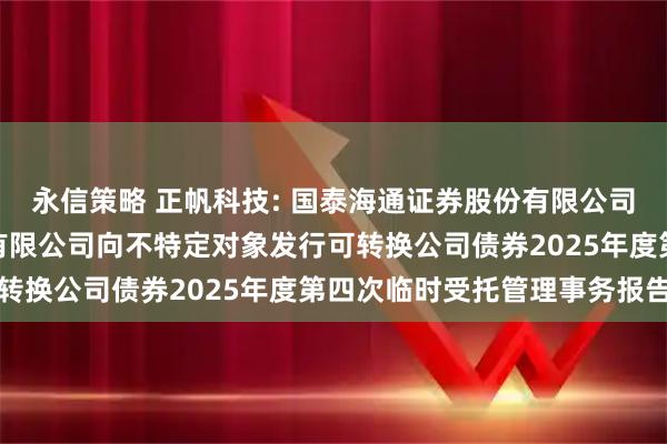 永信策略 正帆科技: 国泰海通证券股份有限公司关于上海正帆科技股份有限公司向不特定对象发行可转换公司债券2025年度第四次临时受托管理事务报告