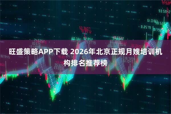 旺盛策略APP下载 2026年北京正规月嫂培训机构排名推荐榜