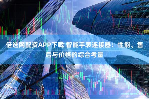 倍选网配资APP下载 智能手表连接器：性能、售后与价格的综合考量