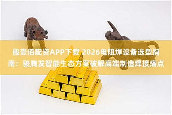 股壹佰配资APP下载 2026电阻焊设备选型指南：骏腾发智能生态方案破解高端制造焊接痛点