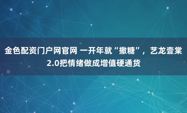 金色配资门户网官网 一开年就“撒糖”，艺龙壹棠2.0把情绪做成增值硬通货